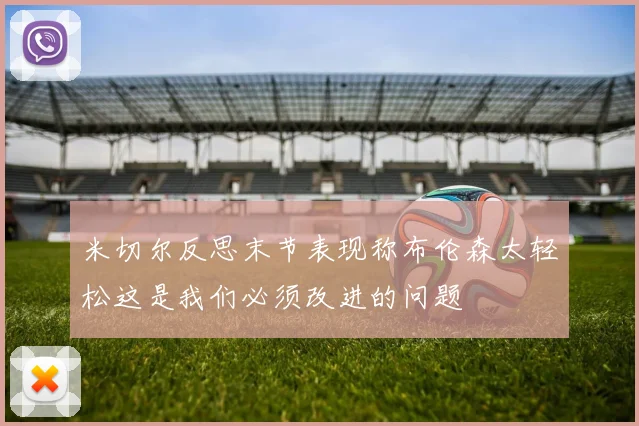 米切尔反思末节表现称布伦森太轻松这是我们必须改进的问题