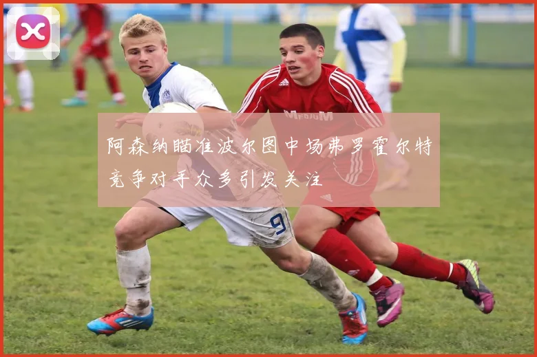 阿森纳瞄准波尔图中场弗罗霍尔特竞争对手众多引发关注