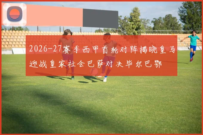 2026-27赛季西甲首轮对阵揭晓皇马迎战皇家社会巴萨对决毕尔巴鄂