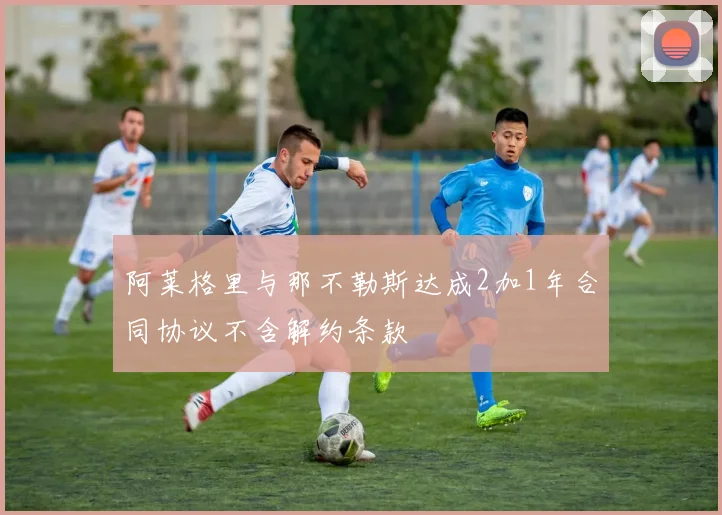 阿莱格里与那不勒斯达成2加1年合同协议不含解约条款