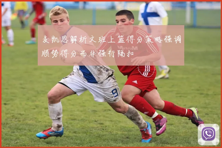 麦凯恩解析文班上篮得分策略强调顺势得分而非强行隔扣