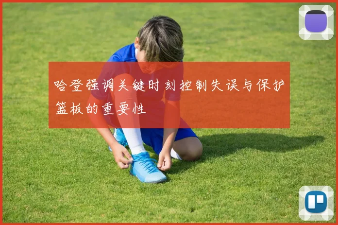 哈登强调关键时刻控制失误与保护篮板的重要性