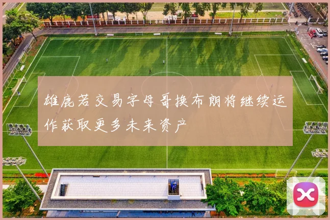 雄鹿若交易字母哥换布朗将继续运作获取更多未来资产