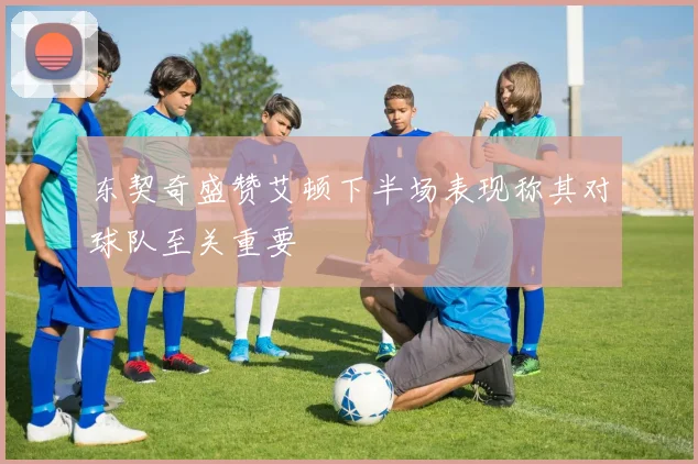 东契奇盛赞艾顿下半场表现称其对球队至关重要