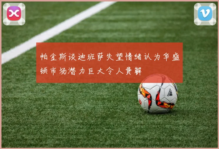 帕金斯谈迪班萨失望情绪认为华盛顿市场潜力巨大令人费解