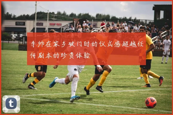 李帅在家乡破门时的仪式感超越任何剧本的珍贵体验