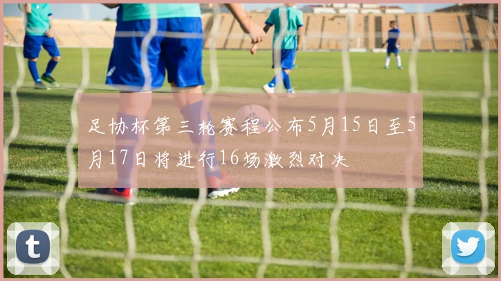 足协杯第三轮赛程公布5月15日至5月17日将进行16场激烈对决