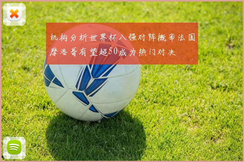 机构分析世界杯八强对阵概率法国摩洛哥有望超50成为热门对决