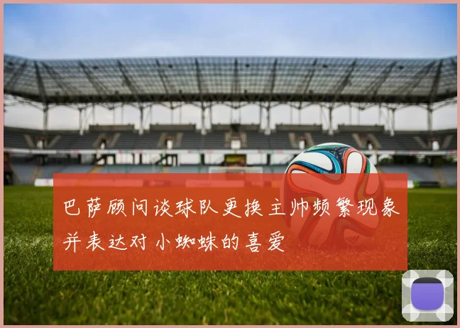 巴萨顾问谈球队更换主帅频繁现象并表达对小蜘蛛的喜爱